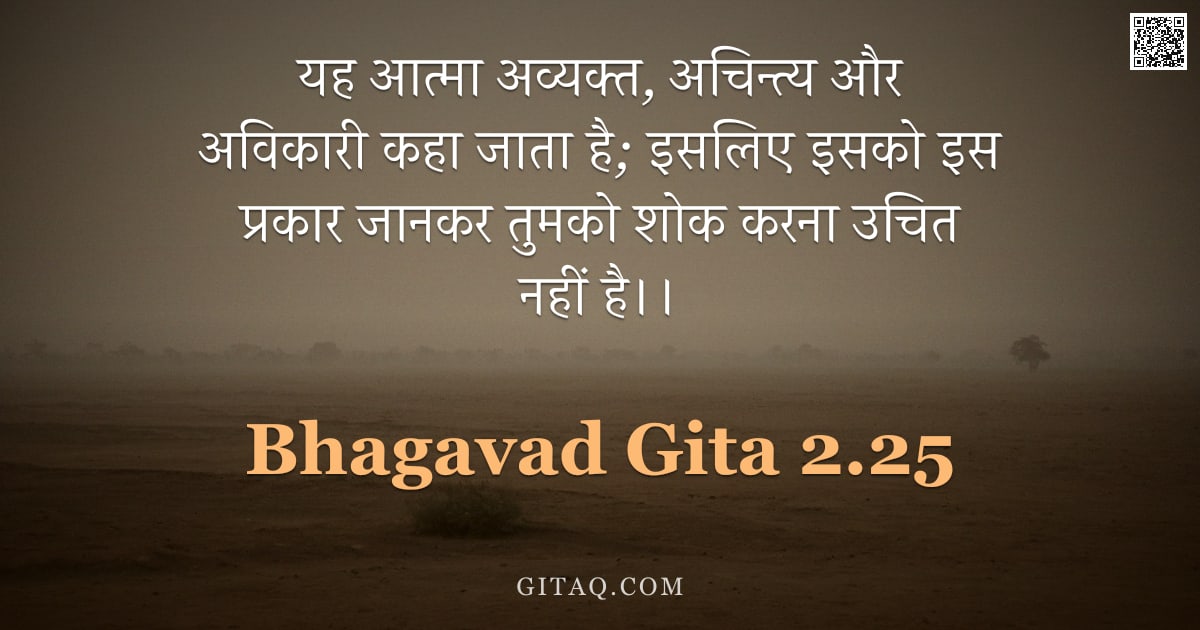 भगवद्गीता 2.25 — "यह आत्मा अव्यक्त,  अचिन्त्य और अविकारी कहा जाता है;  इसलिए इसको इस प्रकार जानकर तुमको शोक करना उचित "