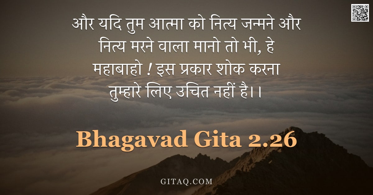 भगवद्गीता 2.26 — "और यदि तुम आत्मा को नित्य जन्मने और नित्य मरने वाला मानो तो भी,  हे महाबाहो !  इस प्रकार शोक करना तु"