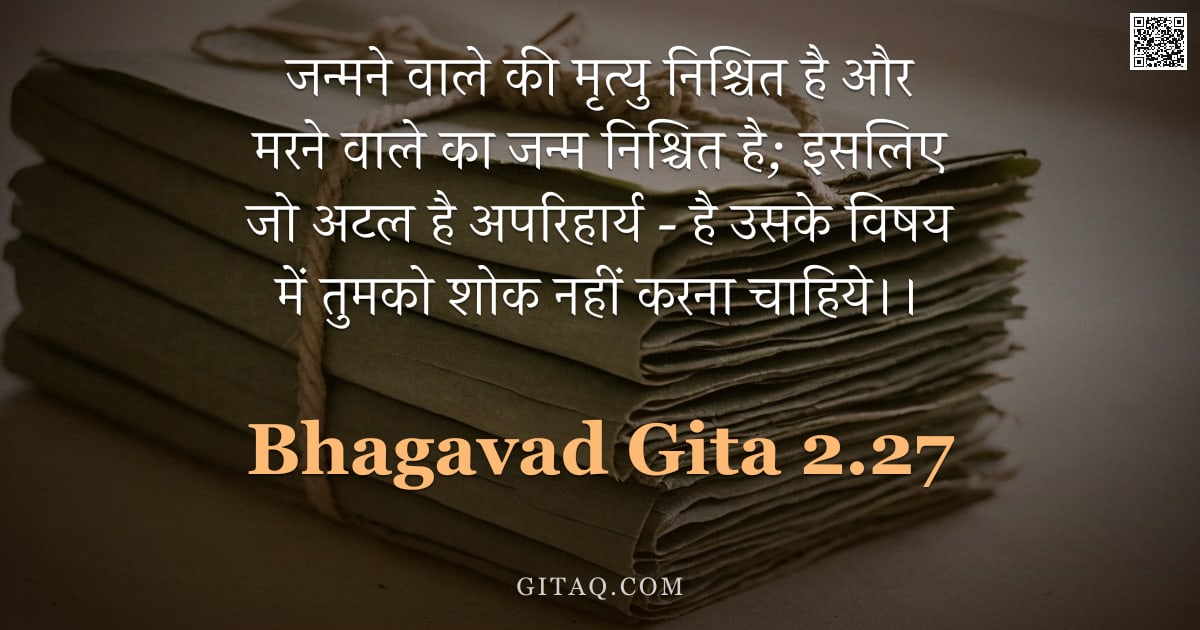 भगवद्गीता 2.27 — "जन्मने वाले की मृत्यु निश्चित है और मरने वाले का जन्म निश्चित है;  इसलिए जो अटल है अपरिहार्य - है उस"