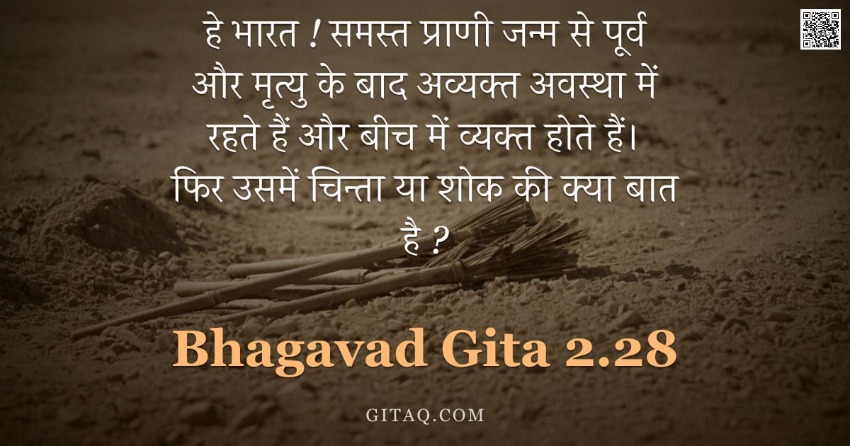 भगवद्गीता 2.28 — "हे भारत ! समस्त प्राणी जन्म से पूर्व और मृत्यु के बाद अव्यक्त अवस्था में रहते हैं और बीच में व्यक्त "
