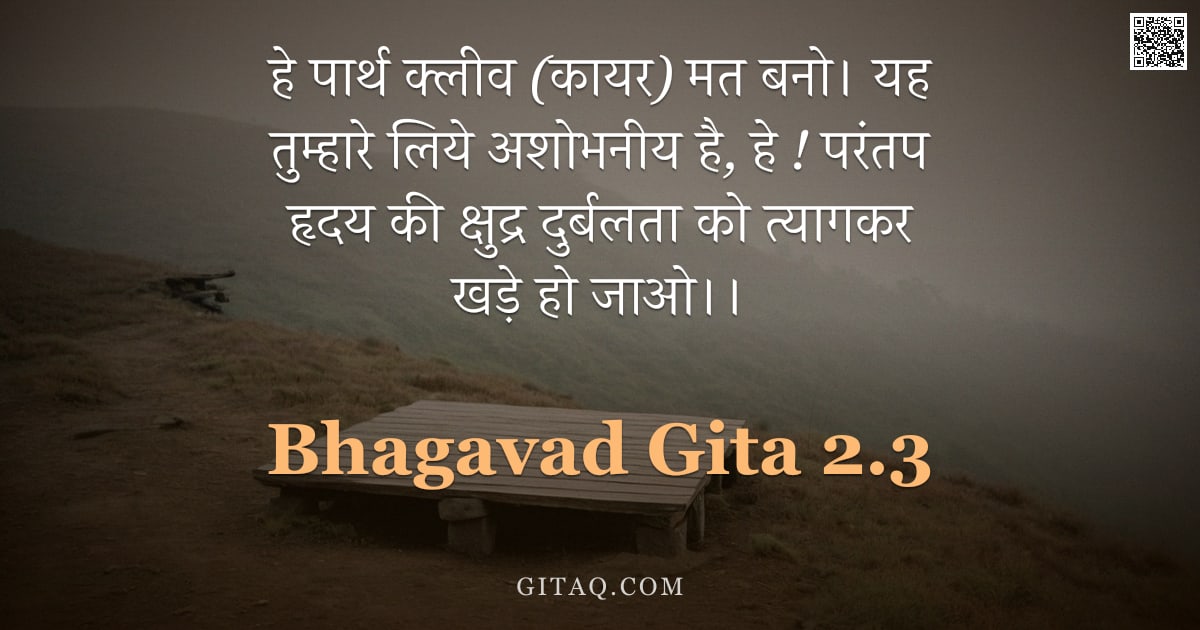 भगवद्गीता 2.3 — "हे पार्थ क्लीव (कायर) मत बनो। यह तुम्हारे लिये अशोभनीय है, हे ! परंतप हृदय की क्षुद्र दुर्बलता को त्"