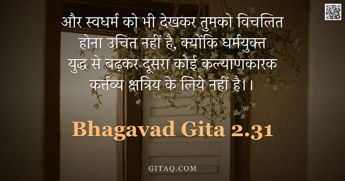 भगवद्गीता 2.31 — "और स्वधर्म को भी देखकर तुमको विचलित होना उचित नहीं है,  क्योंकि धर्मयुक्त युद्ध से बढ़कर दूसरा कोई क"