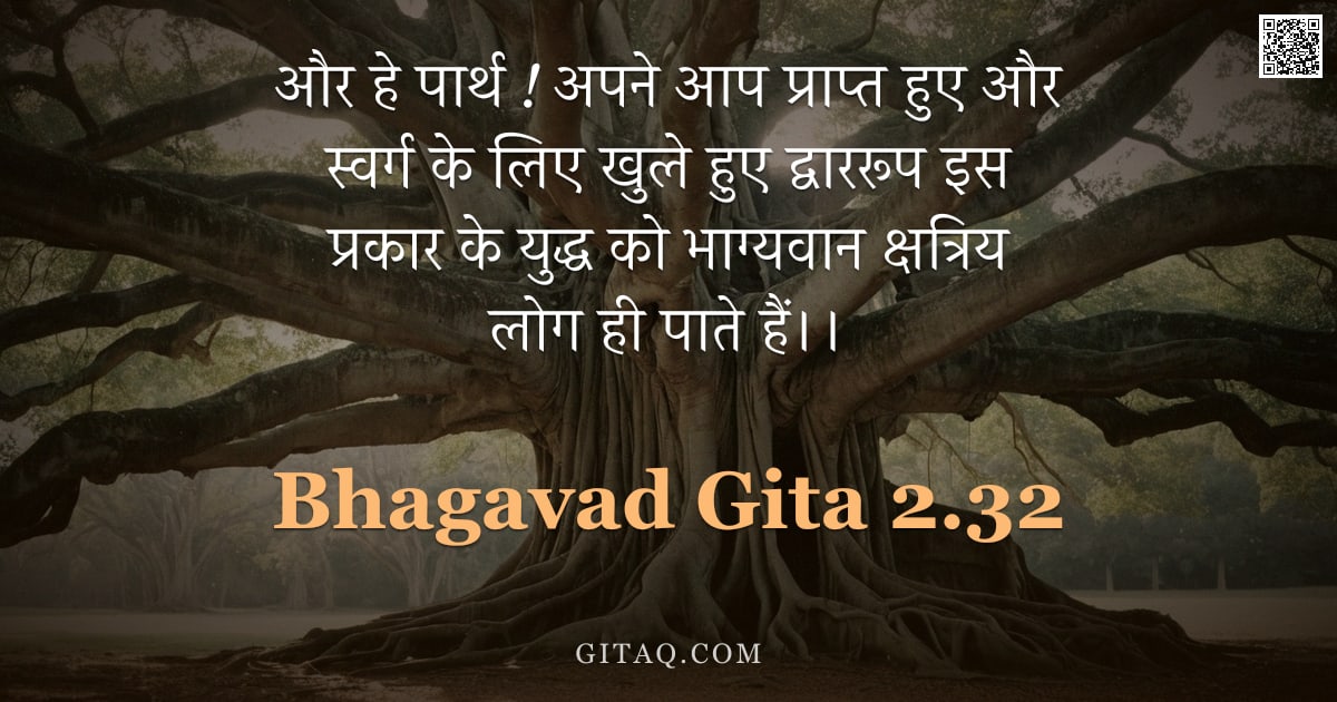 भगवद्गीता 2.32 — "और हे पार्थ ! अपने आप प्राप्त हुए और स्वर्ग के लिए खुले हुए द्वाररूप इस प्रकार के युद्ध को भाग्यवान "