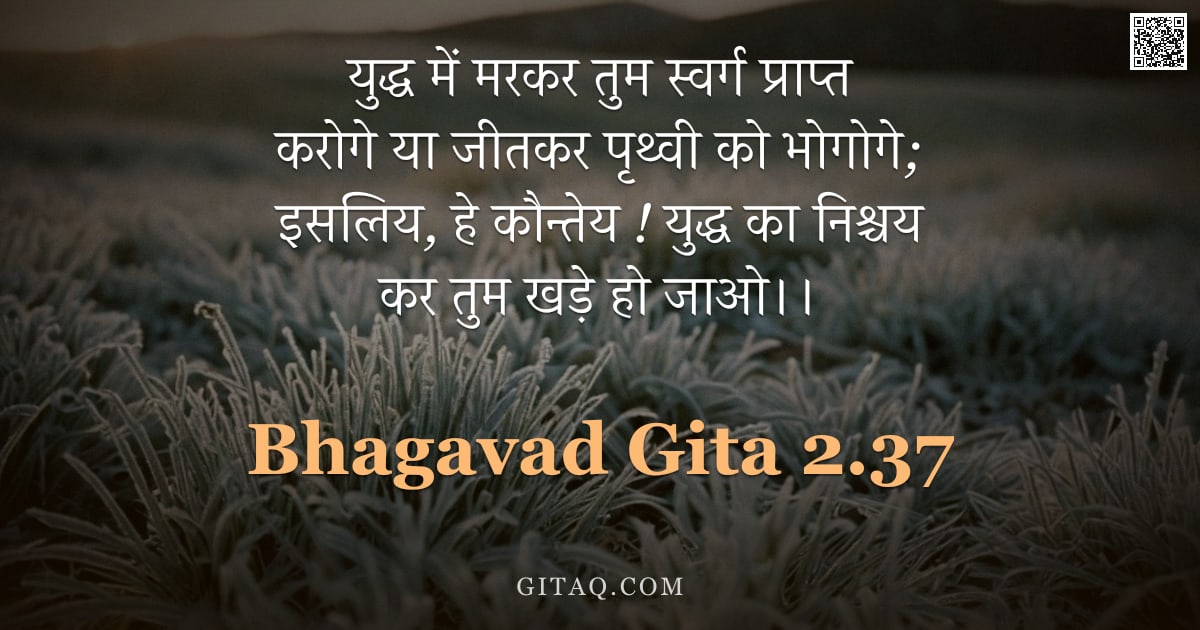 भगवद्गीता 2.37 — "युद्ध में मरकर तुम स्वर्ग प्राप्त करोगे या जीतकर पृथ्वी को भोगोगे;  इसलिय, हे कौन्तेय ! युद्ध का निश"