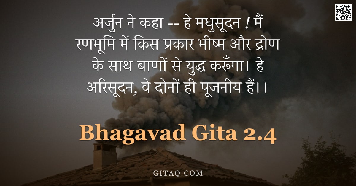 भगवद्गीता 2.4 — "अर्जुन ने कहा -- हे मधुसूदन ! मैं रणभूमि में किस प्रकार भीष्म और द्रोण के साथ बाणों से युद्ध करूँगा।"