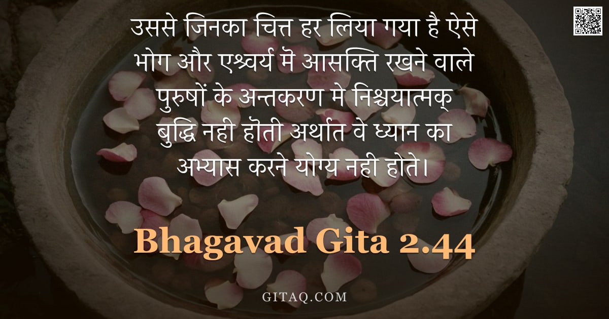 भगवद्गीता 2.44 — "उससे जिनका चित्त हर लिया गया है ऐसे भोग और एश्र्वर्य‌ मॆ आसक्ति रखने वाले पुरुषों के अन्तकरण मे निश्"