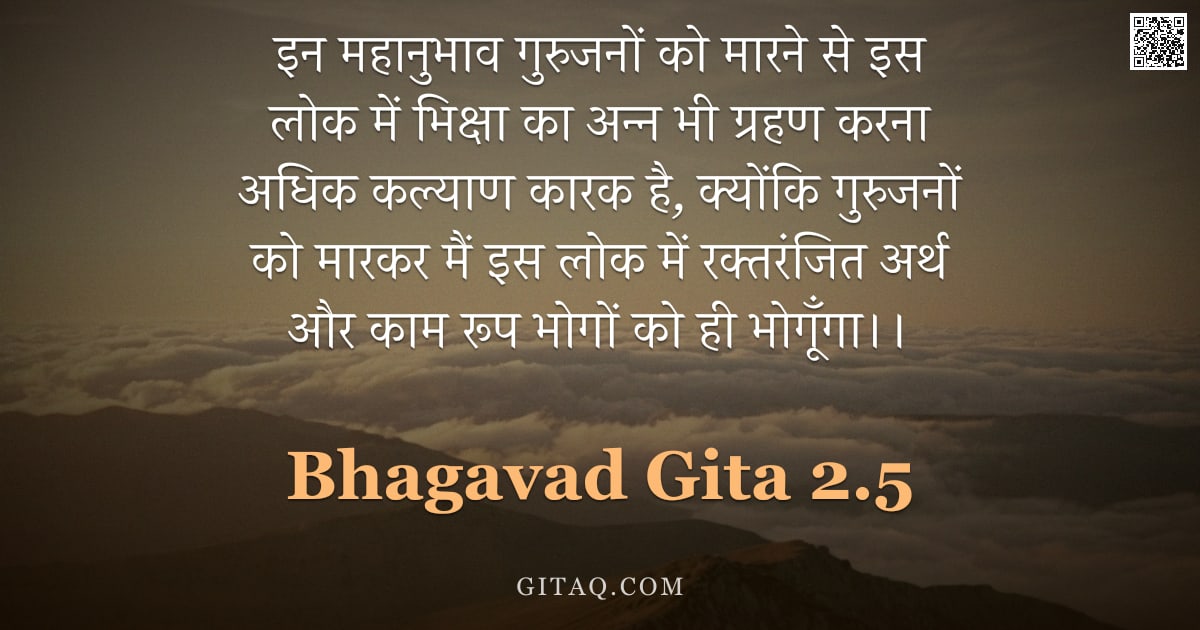 भगवद्गीता 2.5 — "इन महानुभाव गुरुजनों को मारने से इस लोक में भिक्षा का अन्न भी ग्रहण करना अधिक कल्याण कारक है, क्योंक"