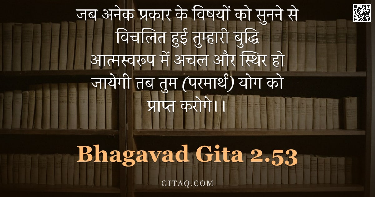 भगवद्गीता 2.53 — "जब अनेक प्रकार के विषयों को सुनने से विचलित हुई तुम्हारी बुद्धि आत्मस्वरूप में अचल और स्थिर हो जायेग"