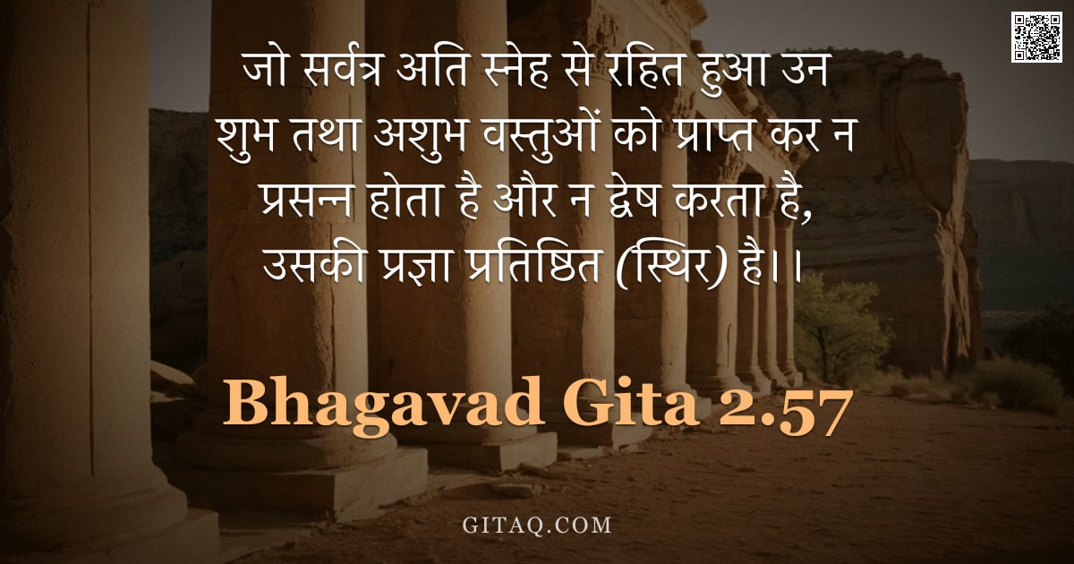भगवद्गीता 2.57 — "जो सर्वत्र अति स्नेह से रहित हुआ उन शुभ तथा अशुभ वस्तुओं को प्राप्त कर न प्रसन्न होता है और न द्वेष "