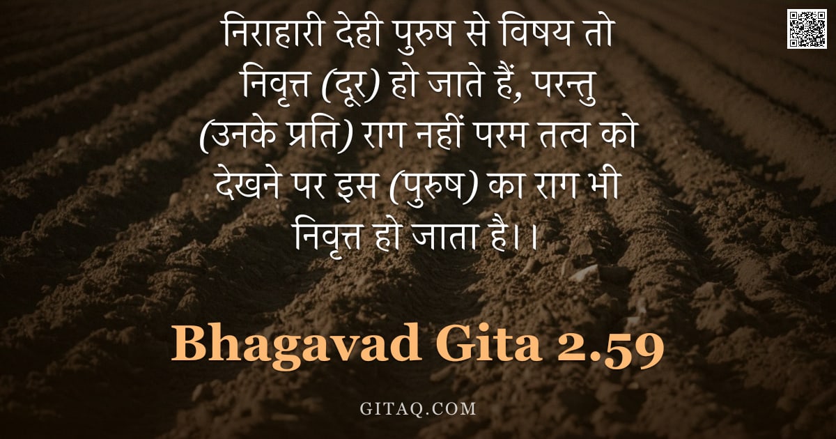 भगवद्गीता 2.59 — "निराहारी देही पुरुष से विषय तो निवृत्त (दूर) हो जाते हैं, परन्तु (उनके प्रति) राग नहीं परम तत्व को द"
