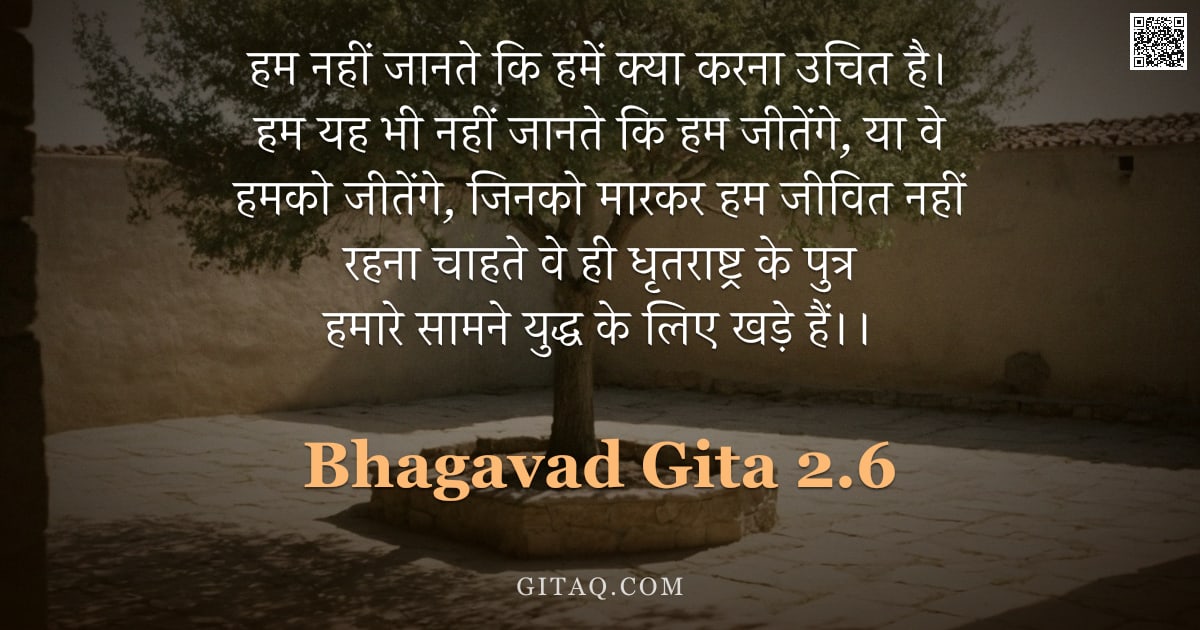 भगवद्गीता 2.6 — "हम नहीं जानते कि हमें क्या करना उचित है। हम यह भी नहीं जानते कि हम जीतेंगे, या वे हमको जीतेंगे, जिनक"