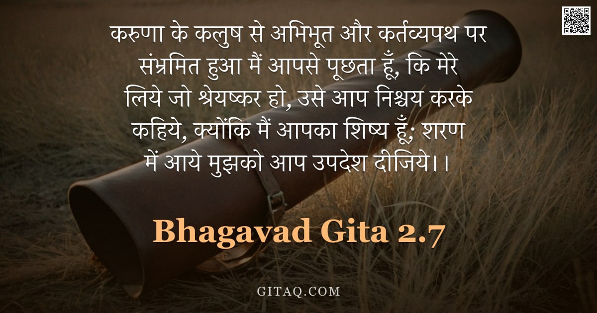 भगवद्गीता 2.7 — "करुणा के कलुष से अभिभूत और कर्तव्यपथ पर संभ्रमित हुआ मैं आपसे पूछता हूँ, कि मेरे लिये जो श्रेयष्कर ह"