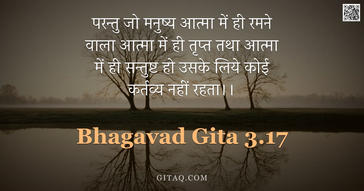 भगवद्गीता 3.17 — "परन्तु जो मनुष्य आत्मा में ही रमने वाला आत्मा में ही तृप्त तथा आत्मा में ही सन्तुष्ट हो उसके लिये को"