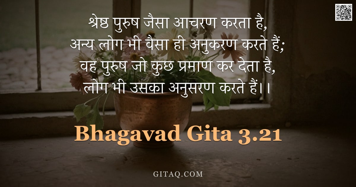 भगवद्गीता 3.21 — "श्रेष्ठ पुरुष जैसा आचरण करता है, अन्य लोग भी वैसा ही अनुकरण करते हैं; वह पुरुष जो कुछ प्रमाण कर देता"