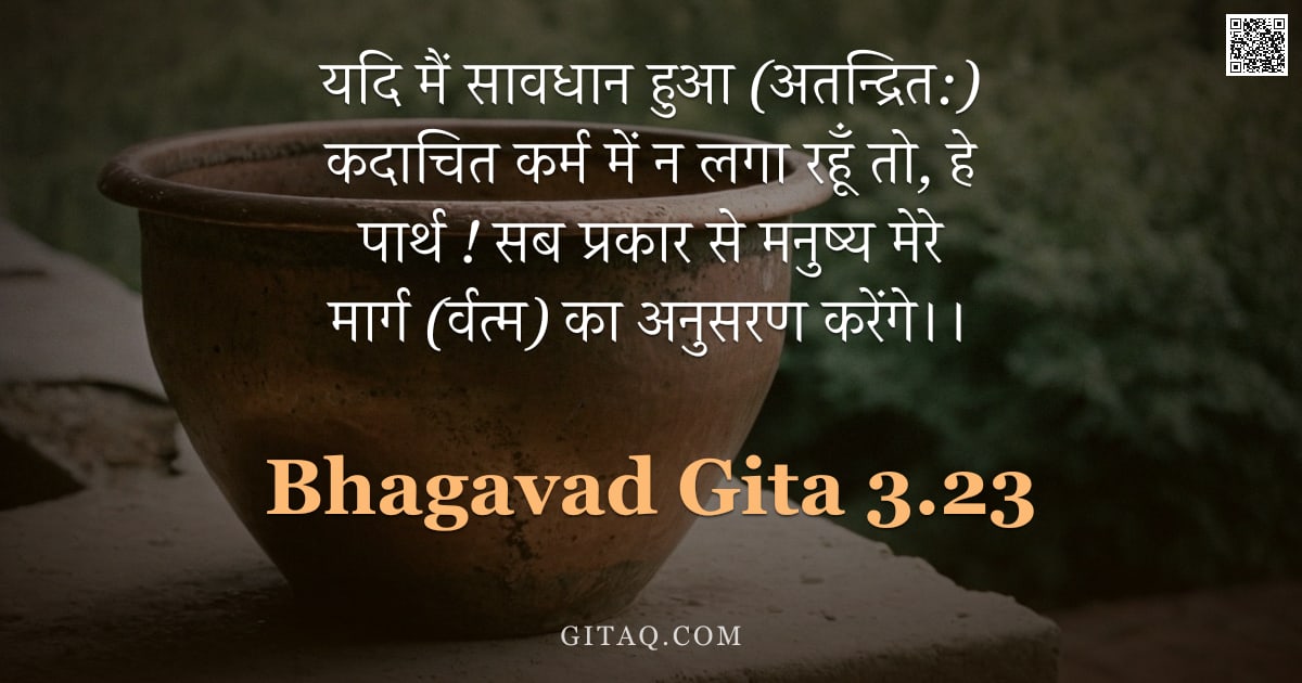भगवद्गीता 3.23 — "यदि मैं सावधान हुआ (अतन्द्रित:) कदाचित कर्म में न लगा रहूँ तो, हे पार्थ ! सब प्रकार से मनुष्य मेरे म"