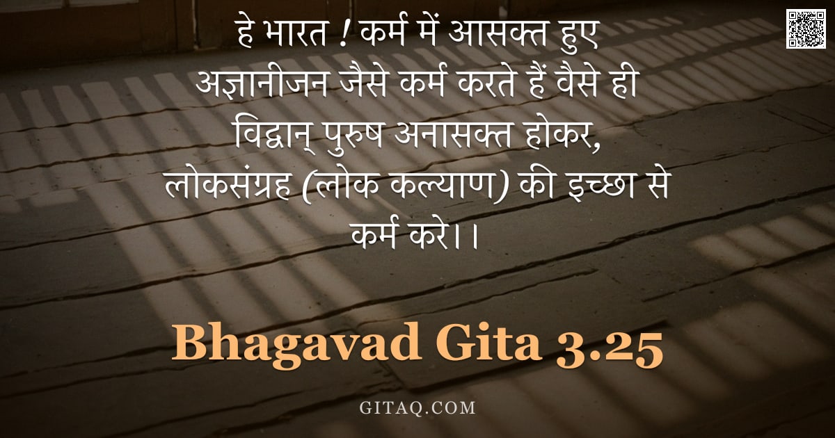 भगवद्गीता 3.25 — "हे भारत ! कर्म में आसक्त हुए अज्ञानीजन जैसे कर्म करते हैं वैसे ही विद्वान् पुरुष अनासक्त होकर, लोकसं"