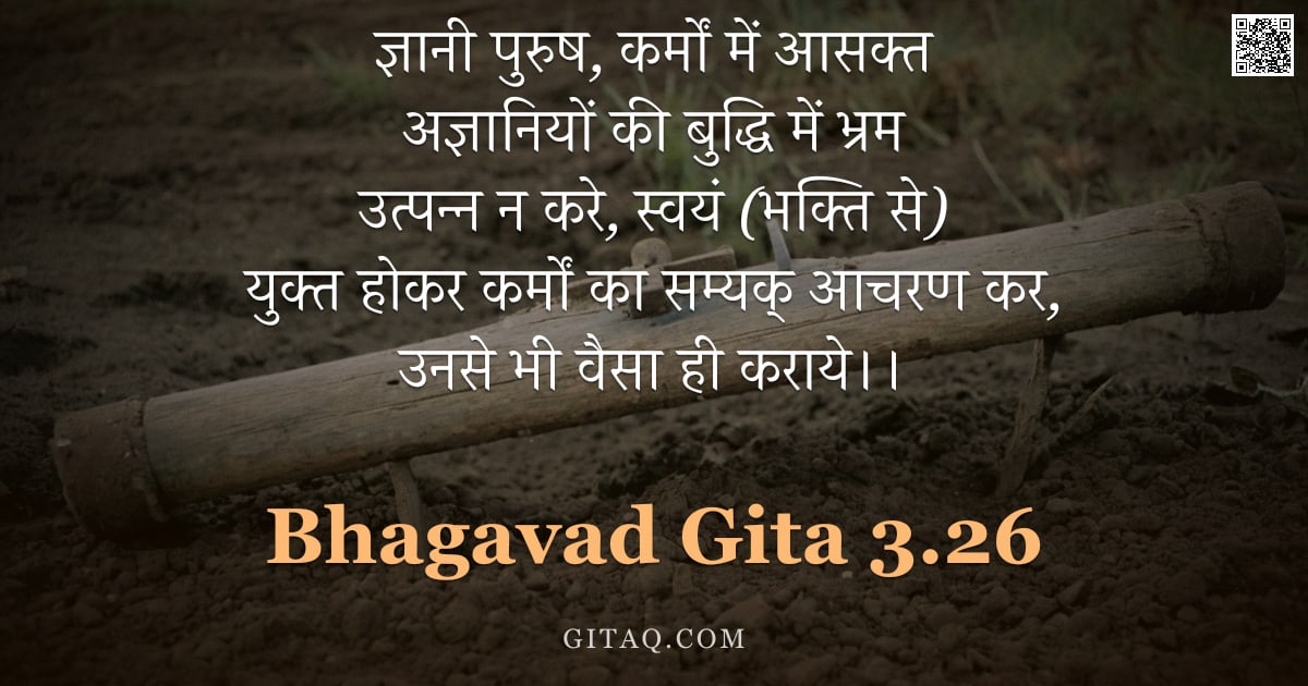 भगवद्गीता 3.26 — "ज्ञानी पुरुष, कर्मों में आसक्त अज्ञानियों की बुद्धि में भ्रम उत्पन्न न करे, स्वयं (भक्ति से) युक्त ह"