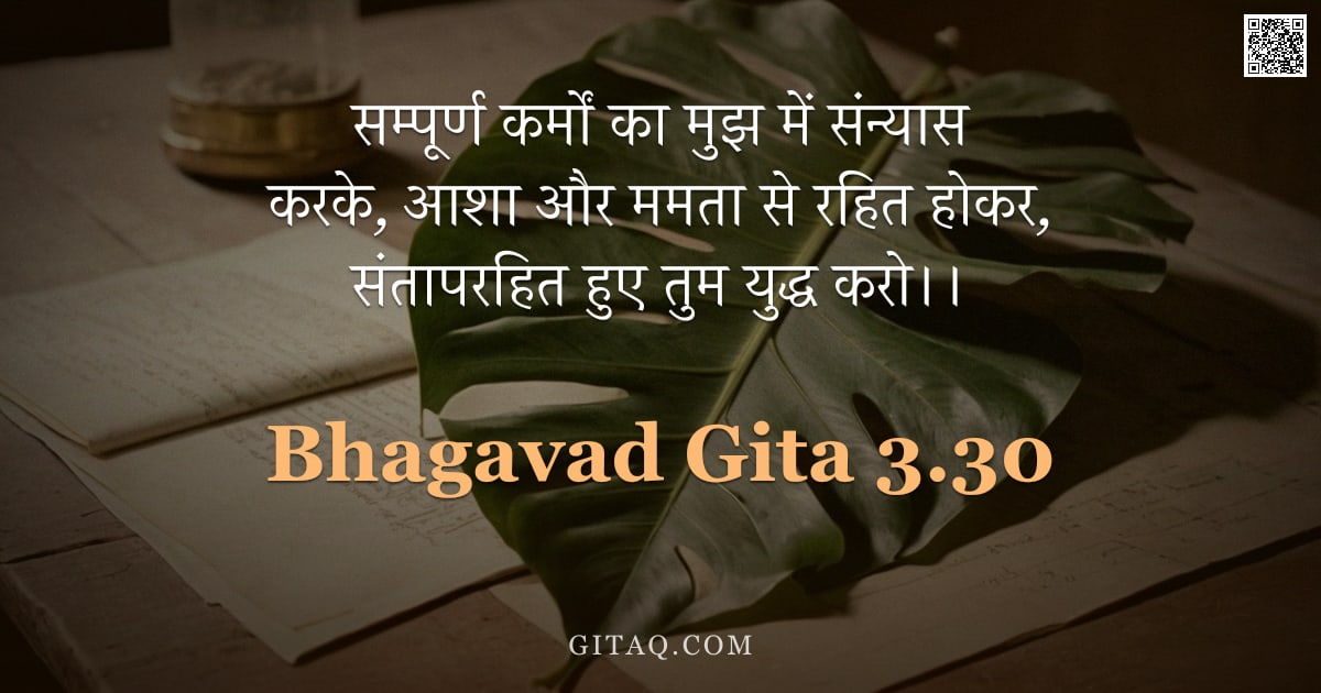 भगवद्गीता 3.30 — "सम्पूर्ण कर्मों का मुझ में संन्यास करके,  आशा और ममता से रहित होकर,  संतापरहित हुए तुम युद्ध करो।।"