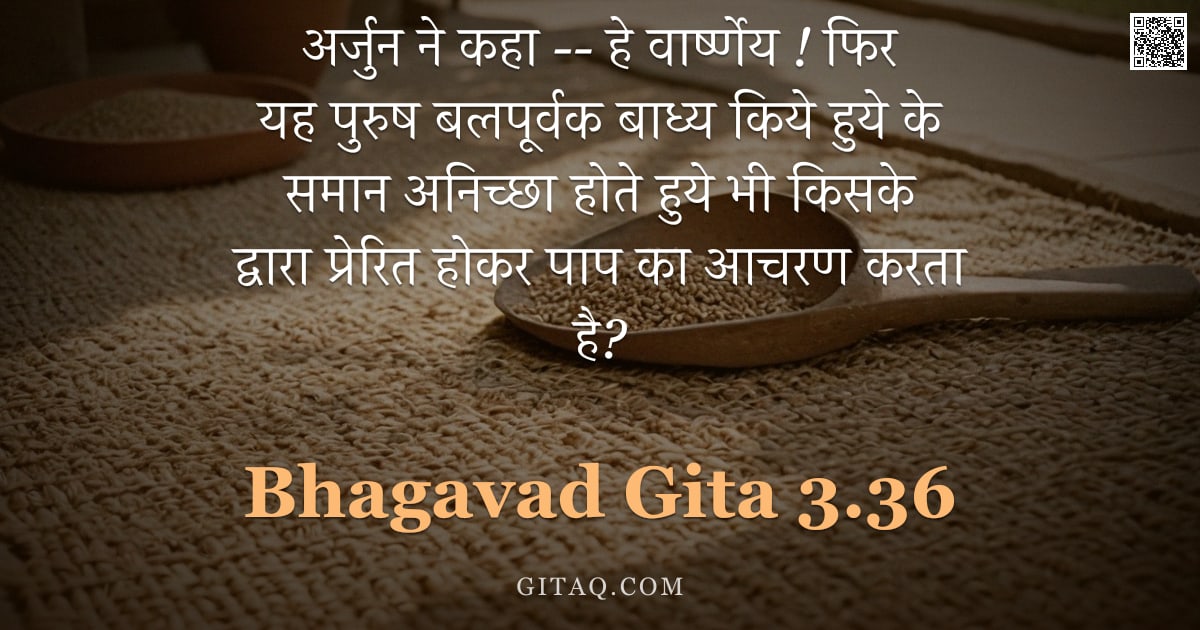 भगवद्गीता 3.36 — "अर्जुन ने कहा -- हे वार्ष्णेय ! फिर यह पुरुष बलपूर्वक बाध्य किये हुये के समान अनिच्छा होते हुये भी क"