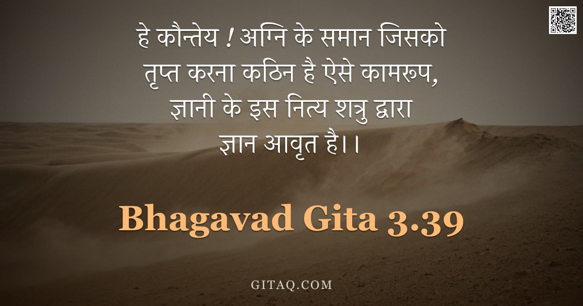 भगवद्गीता 3.39 — "हे कौन्तेय ! अग्नि के समान जिसको तृप्त करना कठिन है ऐसे कामरूप,  ज्ञानी के इस नित्य शत्रु द्वारा ज्ञ"