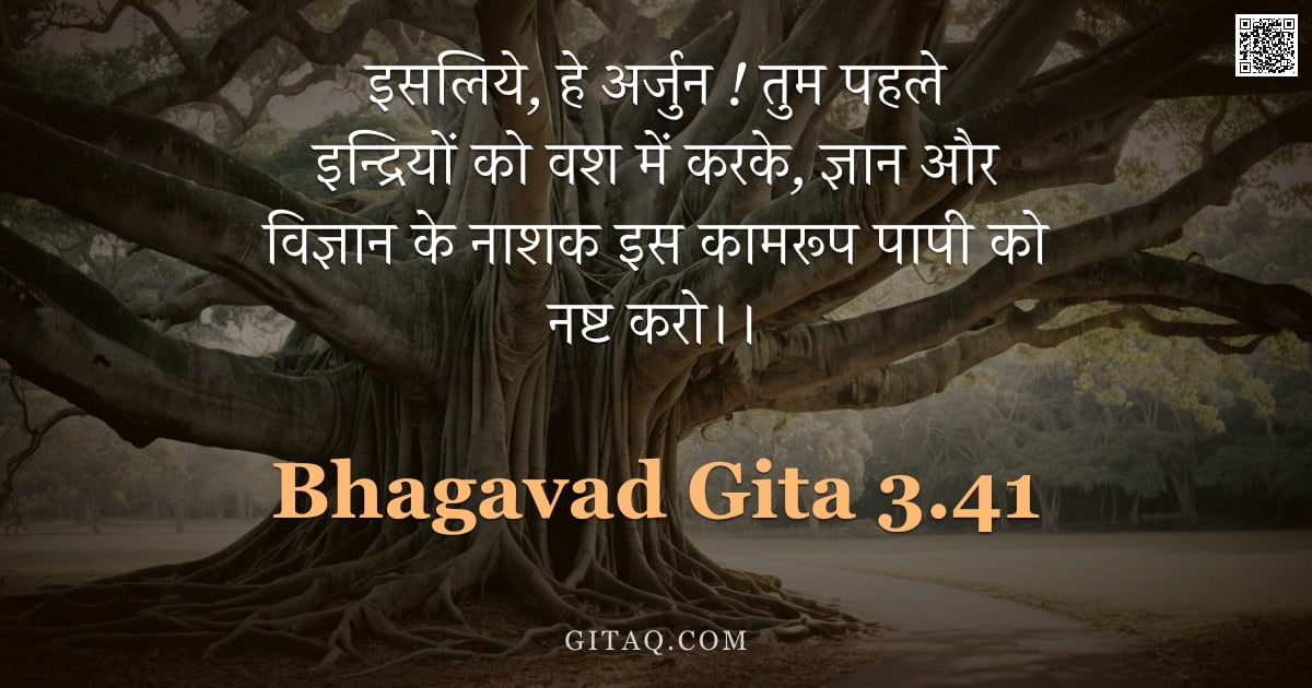 भगवद्गीता 3.41 — "इसलिये, हे अर्जुन ! तुम पहले इन्द्रियों को वश में करके, ज्ञान और विज्ञान के नाशक इस कामरूप पापी को न"