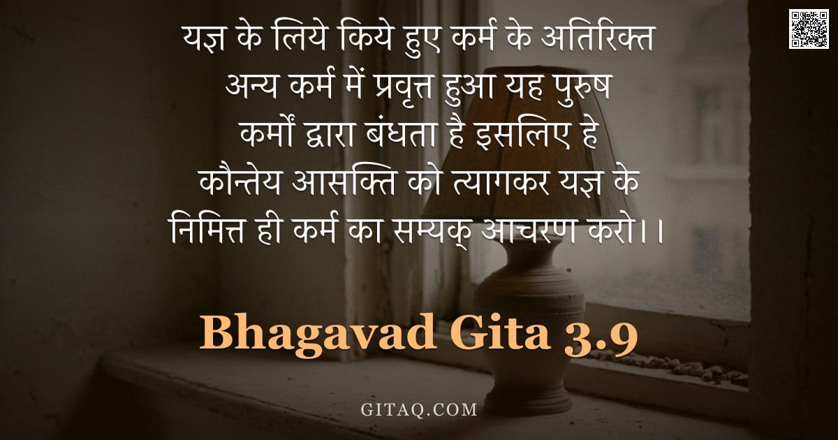 भगवद्गीता 3.9 — "यज्ञ के लिये किये हुए कर्म के अतिरिक्त अन्य कर्म में प्रवृत्त हुआ यह पुरुष कर्मों द्वारा बंधता है इस"