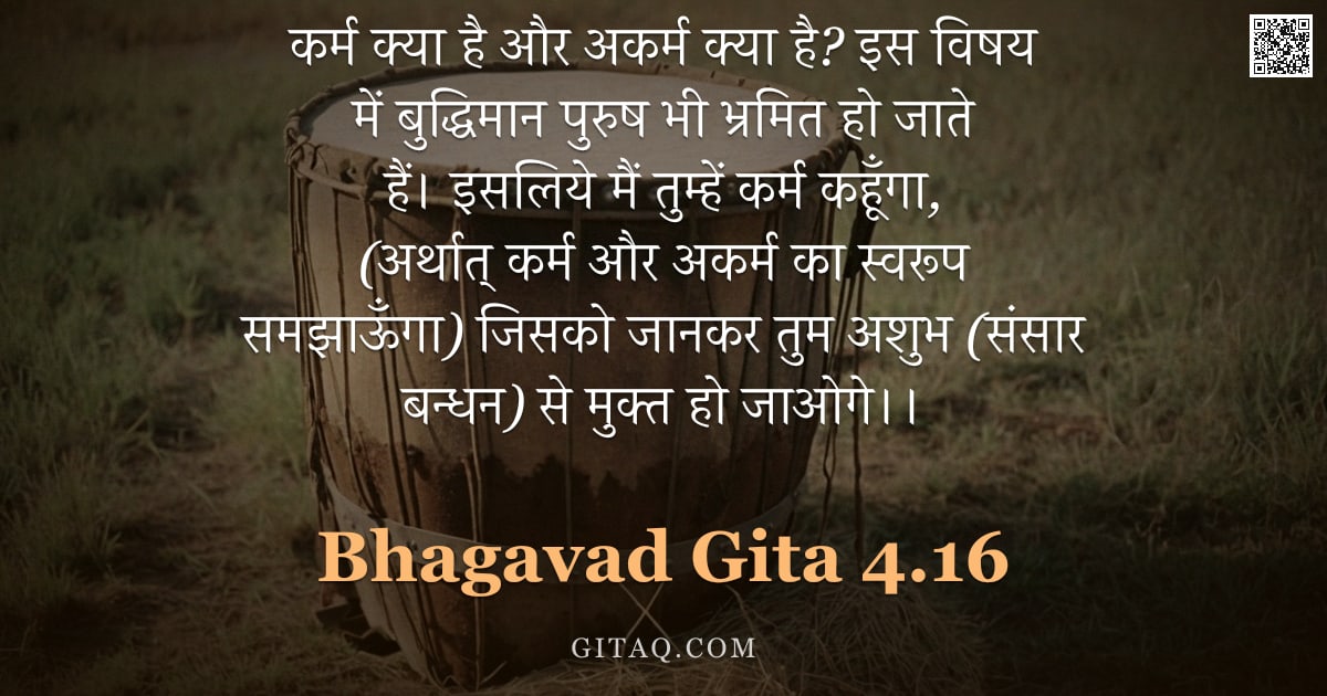 भगवद्गीता 4.16 — "कर्म क्या है और अकर्म क्या है? इस विषय में बुद्धिमान पुरुष भी भ्रमित हो जाते हैं। इसलिये मैं तुम्हें"