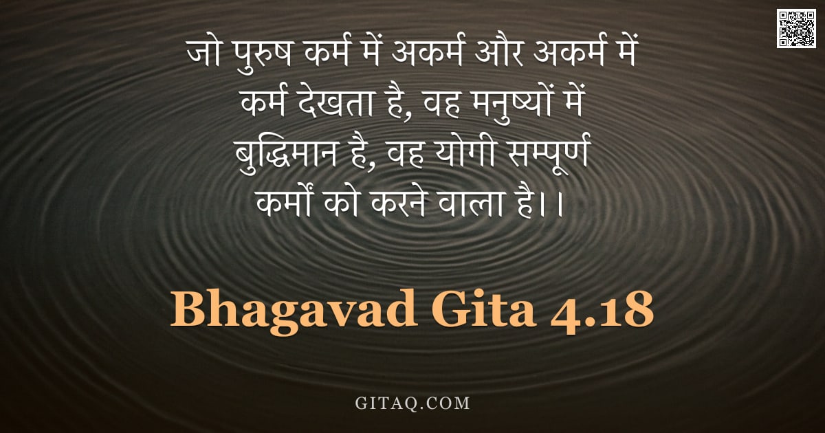 भगवद्गीता 4.18 — "जो पुरुष कर्म में अकर्म और अकर्म में कर्म देखता है,  वह मनुष्यों में बुद्धिमान है,  वह योगी सम्पूर्ण"