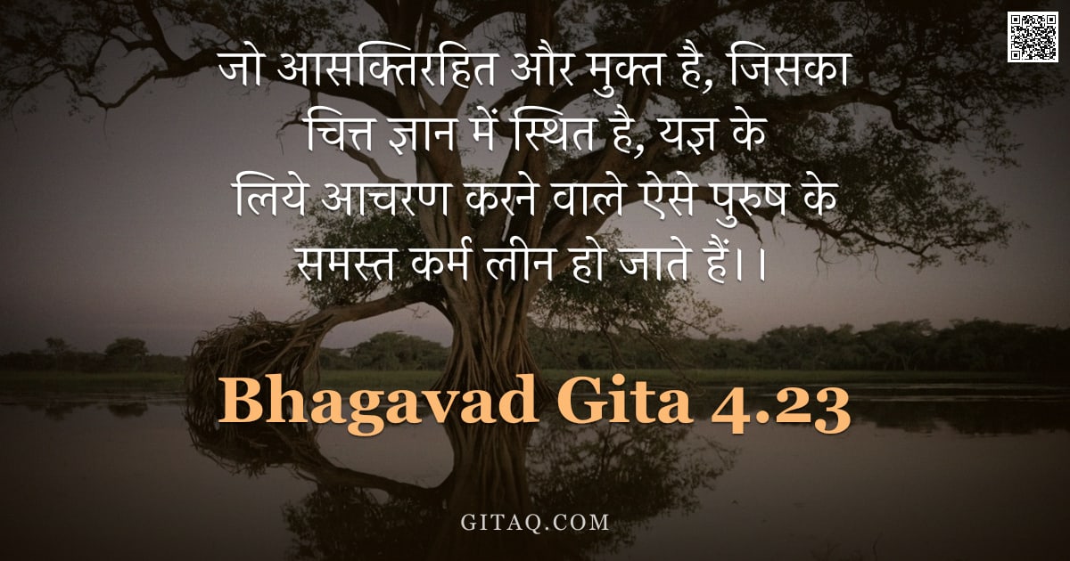 भगवद्गीता 4.23 — "जो आसक्तिरहित और मुक्त है,  जिसका चित्त ज्ञान में स्थित है,  यज्ञ के लिये आचरण करने वाले ऐसे पुरुष क"