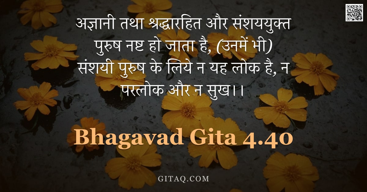 भगवद्गीता 4.40 — "अज्ञानी तथा श्रद्धारहित और संशययुक्त पुरुष नष्ट हो जाता है,  (उनमें भी) संशयी पुरुष के लिये न यह लोक"