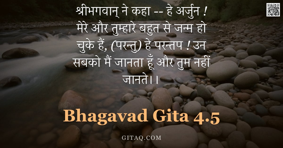 भगवद्गीता 4.5 — "श्रीभगवान् ने कहा -- हे अर्जुन ! मेरे और तुम्हारे बहुत से जन्म हो चुके हैं, (परन्तु) हे परन्तप ! उन "