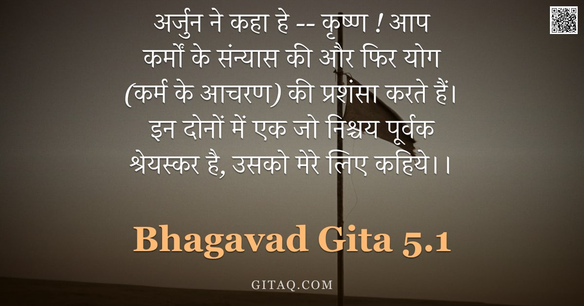 भगवद्गीता 5.1 — "अर्जुन ने कहा हे --  कृष्ण ! आप कर्मों के संन्यास की और फिर योग (कर्म के आचरण) की प्रशंसा करते हैं। "