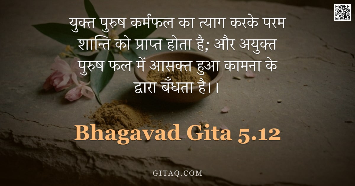 भगवद्गीता 5.12 — "युक्त पुरुष कर्मफल का त्याग करके परम शान्ति को प्राप्त होता है;  और अयुक्त पुरुष फल में आसक्त हुआ का"