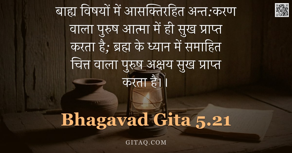 भगवद्गीता 5.21 — "बाह्य विषयों में आसक्तिरहित अन्त:करण वाला पुरुष आत्मा में ही सुख प्राप्त करता है;  ब्रह्म के ध्यान म"