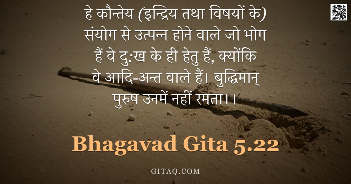 भगवद्गीता 5.22 — "हे कौन्तेय (इन्द्रिय तथा विषयों के) संयोग से उत्पन्न होने वाले जो भोग हैं वे दु:ख के ही हेतु हैं, क्"