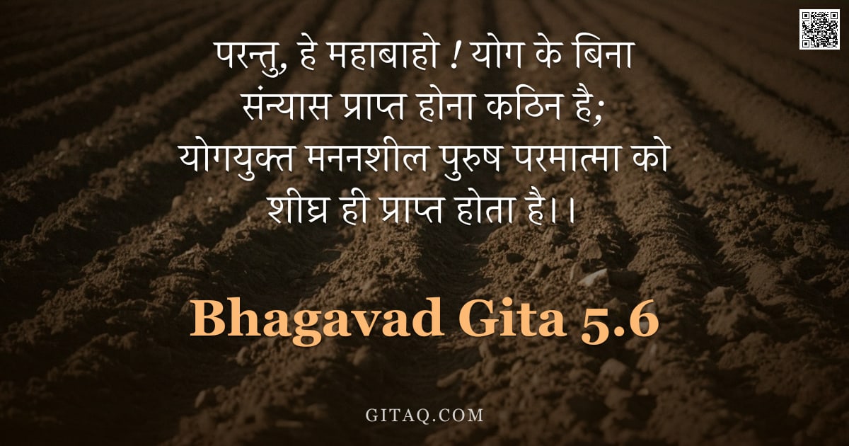 भगवद्गीता 5.6 — "परन्तु,  हे महाबाहो ! योग के बिना संन्यास प्राप्त होना कठिन है;  योगयुक्त मननशील पुरुष परमात्मा को श"