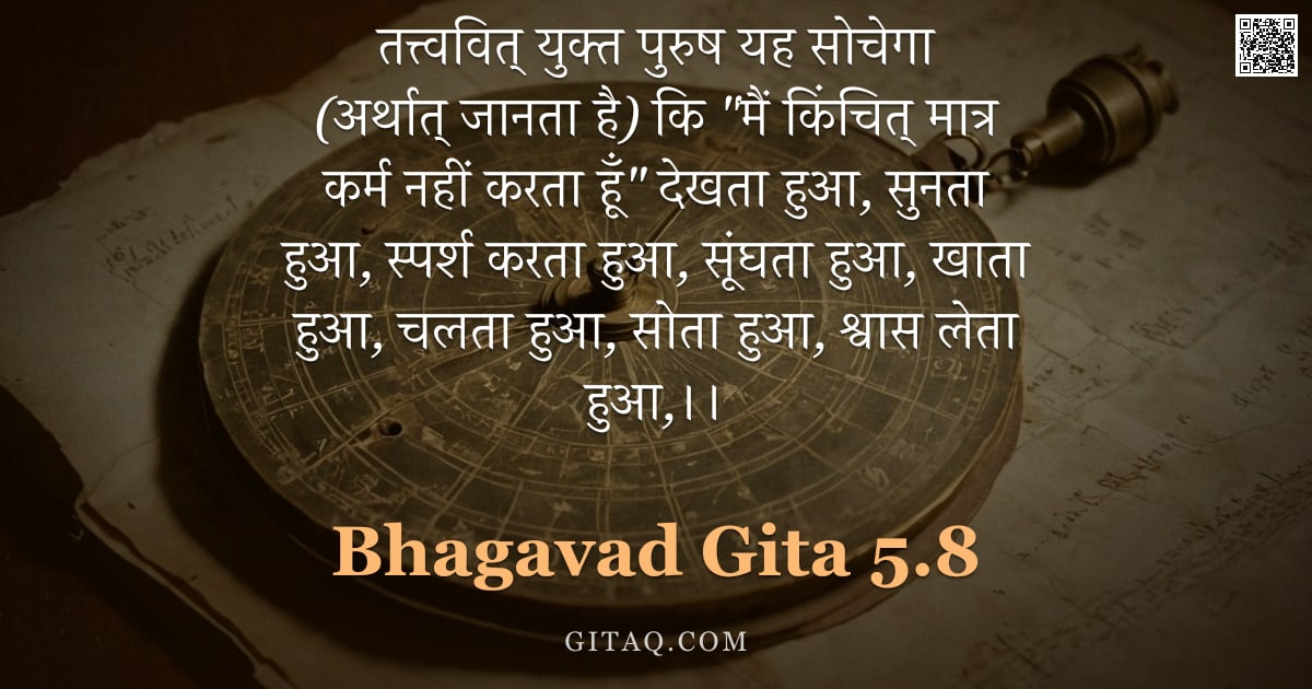 भगवद्गीता 5.8 — "तत्त्ववित् युक्त पुरुष यह सोचेगा (अर्थात् जानता है) कि  "मैं किंचित् मात्र कर्म नहीं करता हूँ"  देखत"
