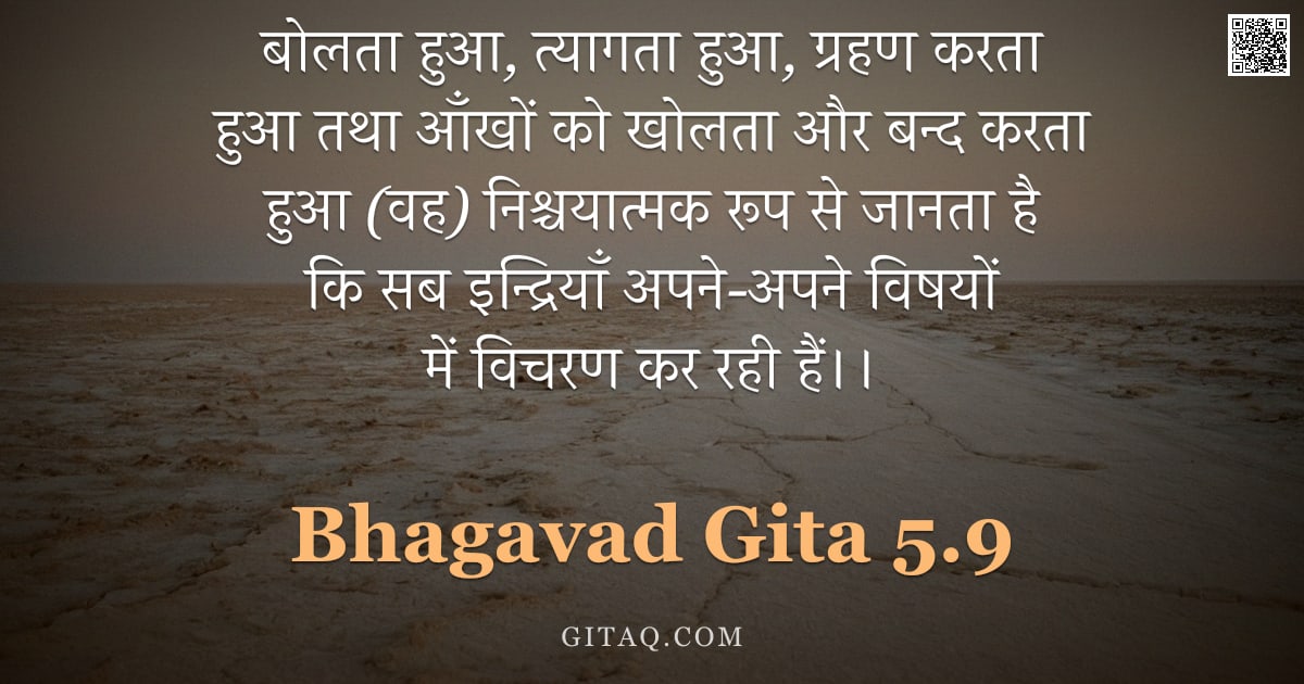 भगवद्गीता 5.9 — "बोलता हुआ,  त्यागता हुआ,  ग्रहण करता हुआ  तथा आँखों को खोलता और बन्द करता हुआ (वह) निश्चयात्मक रूप स"