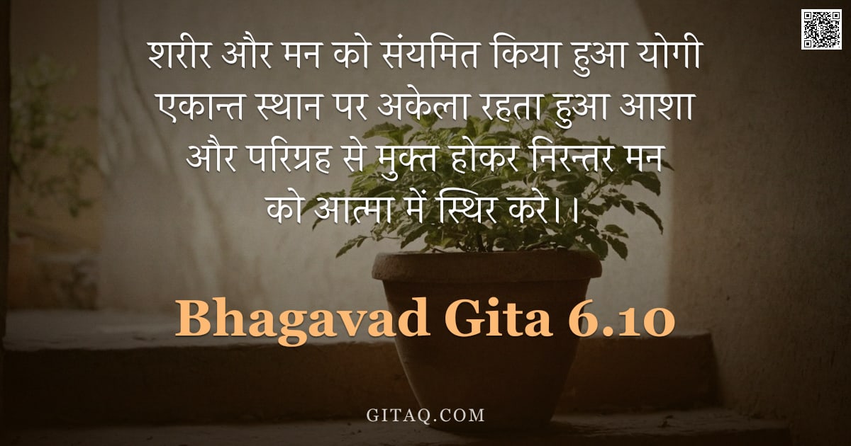 भगवद्गीता 6.10 — "शरीर और मन को संयमित किया हुआ योगी एकान्त स्थान पर अकेला रहता हुआ आशा और परिग्रह से मुक्त होकर निरन्"
