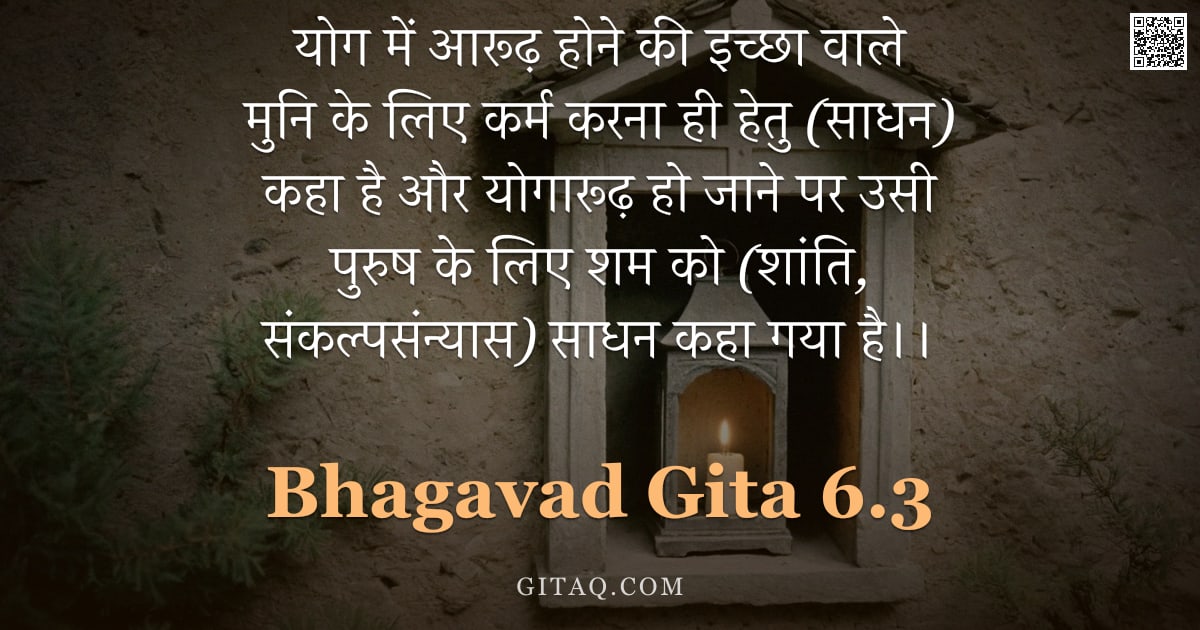 भगवद्गीता 6.3 — "योग में आरूढ़ होने की इच्छा वाले मुनि के लिए कर्म करना ही हेतु (साधन) कहा है और योगारूढ़ हो जाने पर "