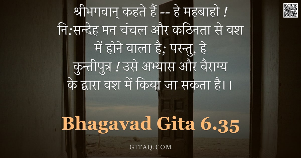 भगवद्गीता 6.35 — "श्रीभगवान् कहते हैं --  हे महबाहो ! नि:सन्देह मन चंचल और कठिनता से वश में होने वाला है; परन्तु, हे क"