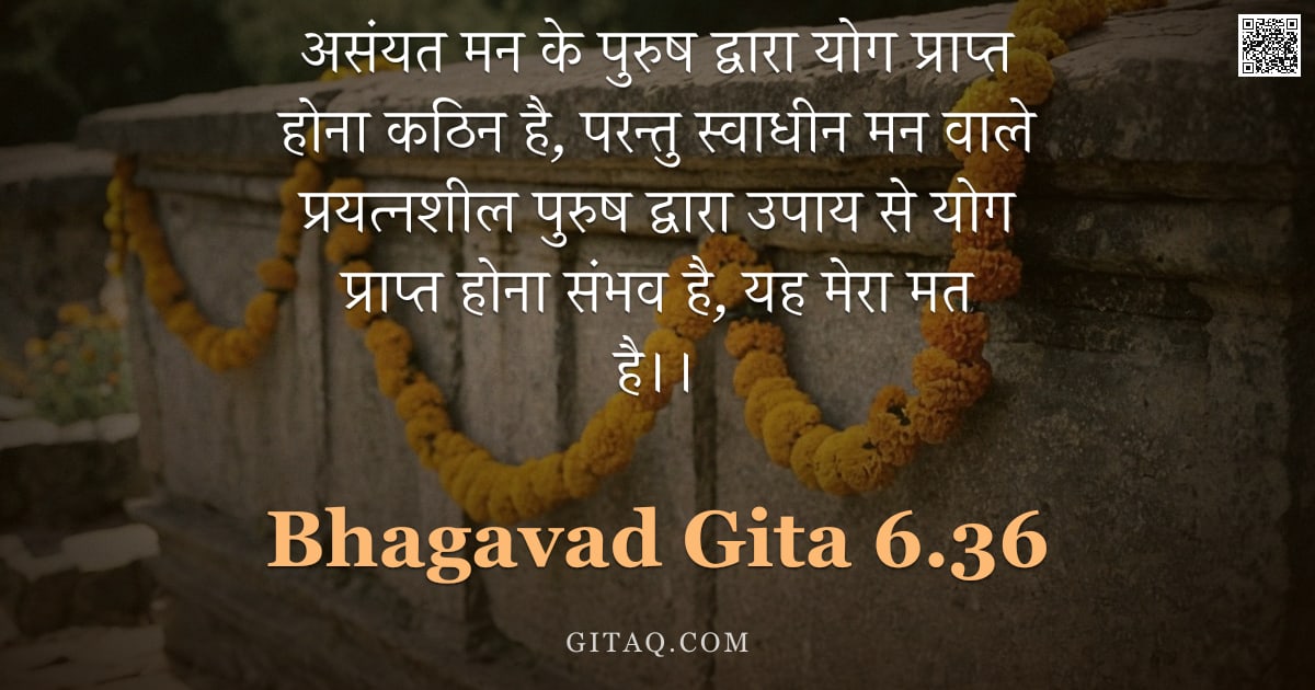 भगवद्गीता 6.36 — "असंयत मन के पुरुष द्वारा योग प्राप्त होना कठिन है, परन्तु स्वाधीन मन वाले प्रयत्नशील पुरुष द्वारा उप"