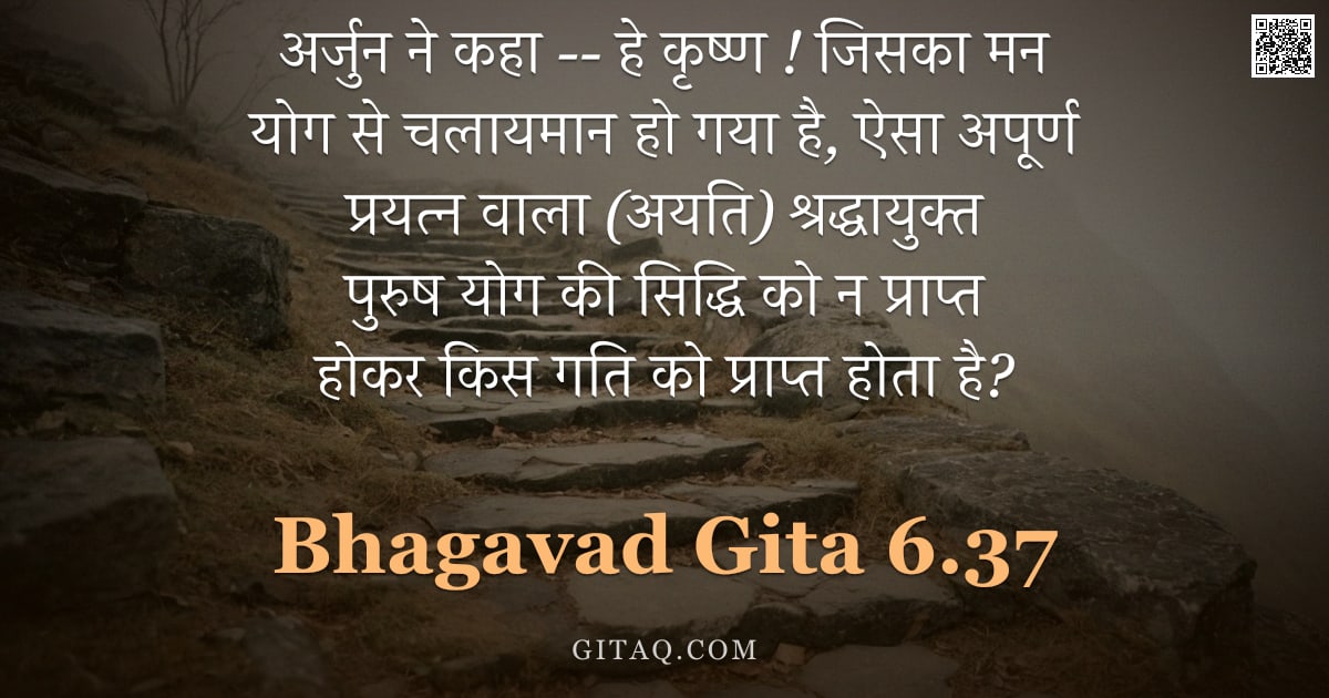 भगवद्गीता 6.37 — "अर्जुन ने कहा -- हे कृष्ण ! जिसका मन योग से चलायमान हो गया है, ऐसा अपूर्ण प्रयत्न वाला (अयति) श्रद्ध"