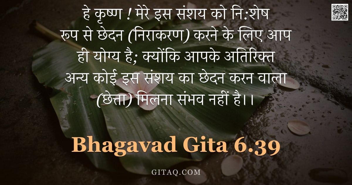 भगवद्गीता 6.39 — "हे कृष्ण ! मेरे इस संशय को नि:शेष रूप से छेदन (निराकरण) करने के लिए आप ही योग्य है; क्योंकि आपके अति"