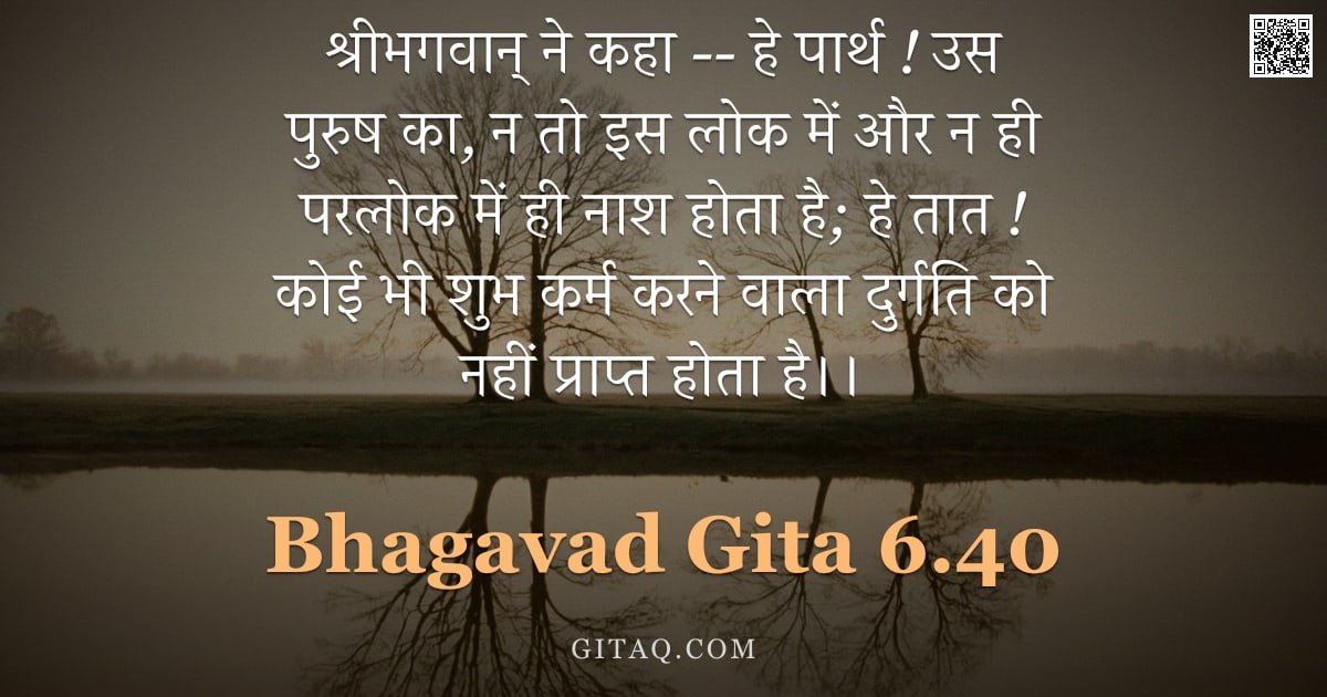 भगवद्गीता 6.40 — "श्रीभगवान् ने कहा -- हे पार्थ ! उस पुरुष का, न तो इस लोक में और न ही परलोक में ही नाश होता है; हे ता"