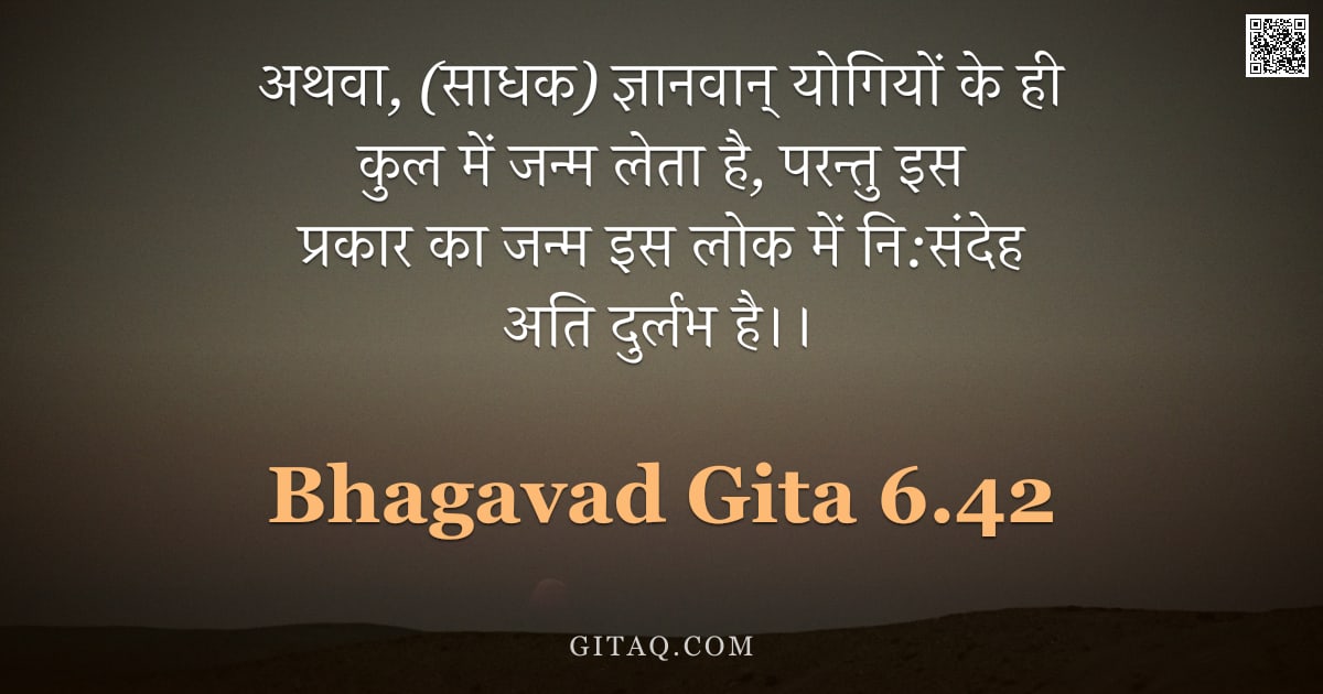 भगवद्गीता 6.42 — "अथवा, (साधक) ज्ञानवान् योगियों के ही कुल में जन्म लेता है, परन्तु इस प्रकार का जन्म इस लोक में नि:सं"
