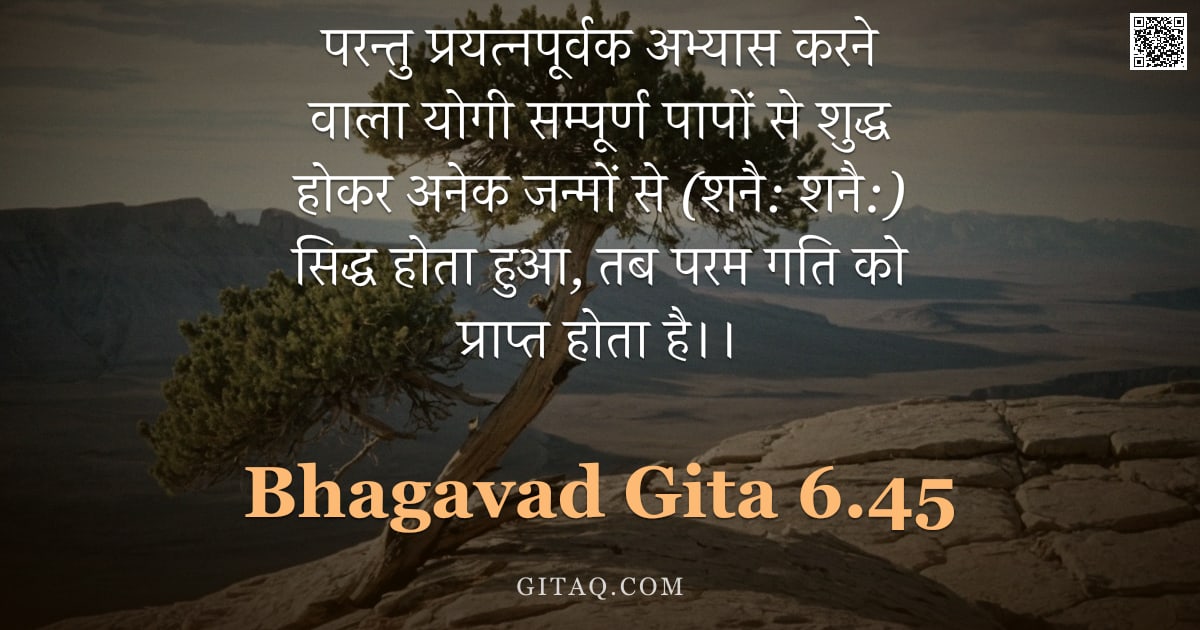 भगवद्गीता 6.45 — "परन्तु प्रयत्नपूर्वक अभ्यास करने वाला योगी सम्पूर्ण पापों से शुद्ध होकर अनेक जन्मों से (शनै: शनै:) स"
