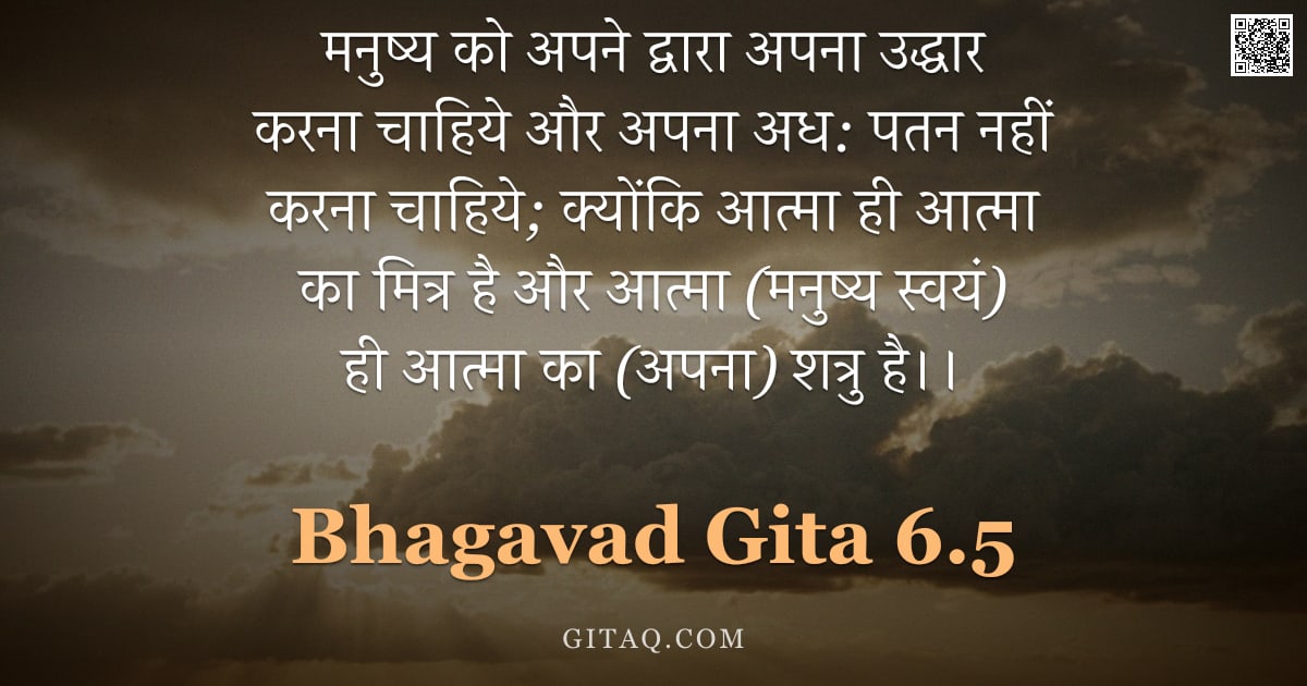 भगवद्गीता 6.5 — "मनुष्य को अपने द्वारा अपना उद्धार करना चाहिये और अपना अध: पतन नहीं करना चाहिये; क्योंकि आत्मा ही आत्"