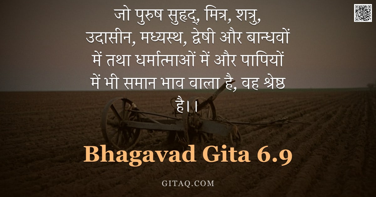 भगवद्गीता 6.9 — "जो पुरुष सुहृद्, मित्र, शत्रु, उदासीन, मध्यस्थ, द्वेषी और बान्धवों में तथा धर्मात्माओं में और पापियो"