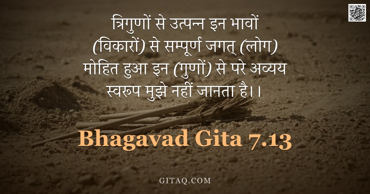 भगवद्गीता 7.13 — "त्रिगुणों से उत्पन्न इन भावों (विकारों) से सम्पूर्ण जगत् (लोग) मोहित हुआ इन (गुणों) से परे अव्यय स्व"